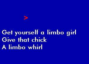 Get yourself a limbo girl

Give that chick
A limbo whirl