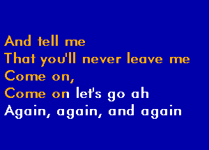 And 1e me

That you'll never leave me
Come on,

Come on Iefs go oh
Again, again, and again