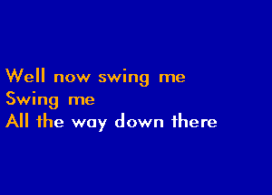 Well now swing me

Swing me
All the way down there