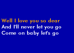 Well I love you so dear

And I'll never let you go
Come on baby lefs go