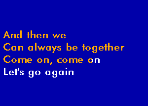 And then we
Can always be together

Come on, come on
Let's go again