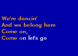 We're dancin'
And we belong here

Come on,
Come on let's go