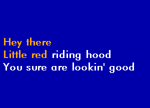 Hey there
LiHle red riding hood

You sure are Iookin' good