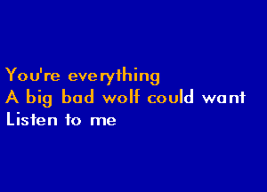You're everything

A big bad wolf could want

Listen to me