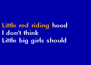 LiHle red riding hood

I don't think
Liiile big girls should
