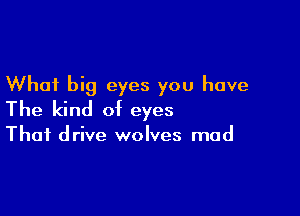 What big eyes you have

The kind of eyes

That drive wolves mud