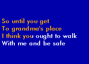 So until you get
To grandma's place

I think you ought to walk
With me and be safe