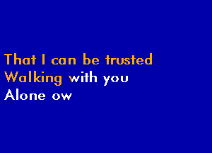 That I can be trusted

Walking with you

Alone ow