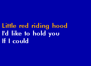 LiHle red riding hood

I'd like to hold you
If I could