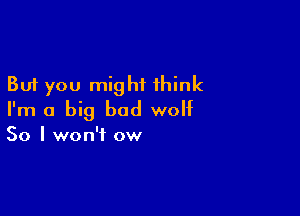 But you might think

I'm a big bad wolf

So I won't ow
