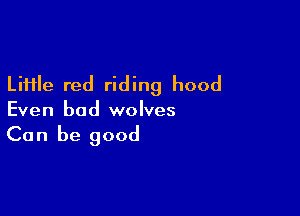 LiHle red riding hood

Even bad wolves

Can be good