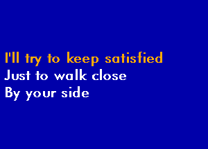 I'll try to keep satisfied

Just to walk close
By your side