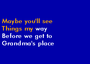 Maybe you'll see
Things my way

Before we get to
Grandma's place