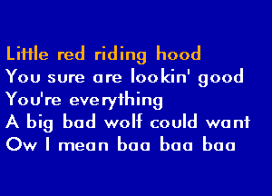 LiHIe red riding hood

You sure are Iookin' good
You're eve ryihing

A big bad wolf could want

Ow I mean baa baa baa