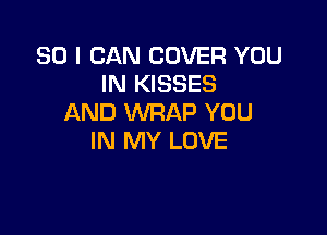 SO I CAN COVER YOU
IN KISSES
AND WRAP YOU

IN MY LOVE