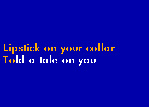 Lipstick on your collar

Told a tale on you