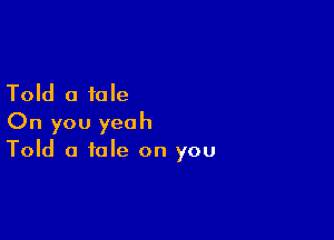 Told a tale

On you yeah
Told a tale on you