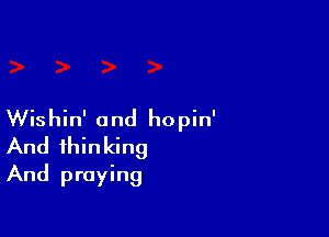 Wishin' and hopin'

And thinking
And praying