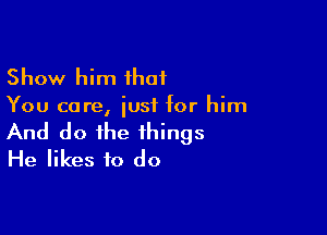 Show him ihaf
You care, iusf for him

And do the things
He likes to do