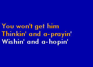 You won't get him

Thinkin' and a-prayin'
Wishin' and a-hopin'