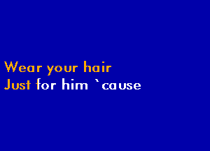 Wear your hair

Just for him cause