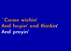 Ca use wishin'

And hopin' and ihinkin'
And prayin'