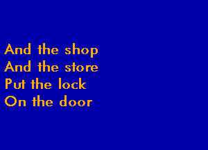 And the shop
And the store

Put the lock
On the door