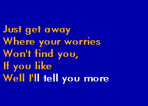 Just get away
Where your worries

Won't find you,
If you like
Well I'll tell you more