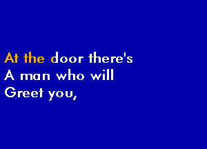 At the door there's

A man who will
Greet you,