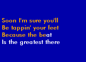 Soon I'm sure you'll
Be fappin' your feet

Because the beat
Is the greatest there