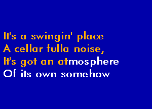 Ifs a swingin' place
A cellar fulla noise,

Ifs got an atmosphere
Of its own somehow