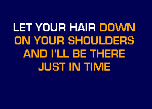 LET YOUR HAIR DOWN
ON YOUR SHOULDERS
AND I'LL BE THERE
JUST IN TIME