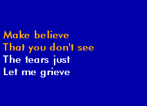 Make believe
That you don't see

The fears just
Let me grieve