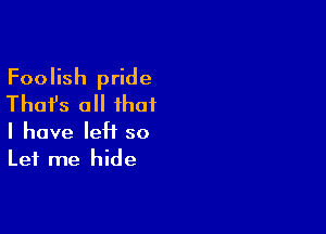 Foolish pride
Thai's all that

I have leH so
Let me hide