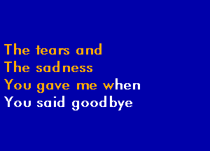 The fears and
The sadness

You gave me when

You said good bye