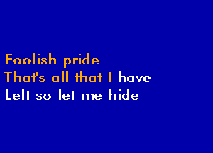 Foolish pride

Thafs all that I have
Left so let me hide