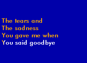 The fears and
The sadness

You gave me when

You said good bye