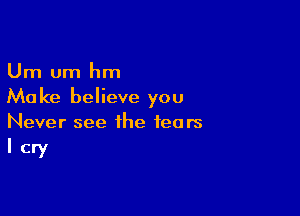 Urn um hm
Make believe you

Never see the fears
I cry