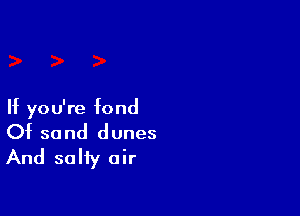 If you're fond

Of sand dunes
And salty air