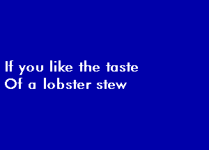 If you like ihe taste

Of a lobster stew