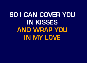 SO I CAN COVER YOU
IN KISSES
AND WRAP YOU

IN MY LOVE