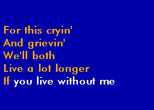 For this cryin'
And grievin'
We'll both

Live a lot longer
If you live wifhouf me