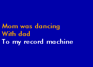 Mom was do ncing

With dad

To my record machine