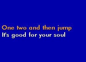 One two and then jump

Ifs good for your soul