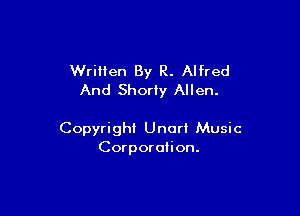 WriHen By R. Alfred
And Shorly Allen.

Copyright Unorl Music
Corporation.