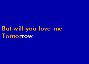 But will you love me

To morrow