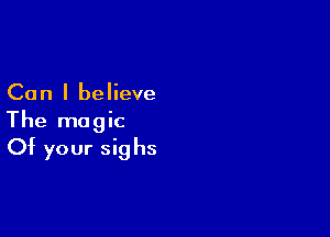 Can I believe

The magic
Of your sighs