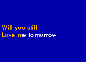 Will you still

Love me tomorrow