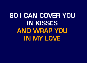 SO I CAN COVER YOU
IN KISSES
AND WRAP YOU

IN MY LOVE