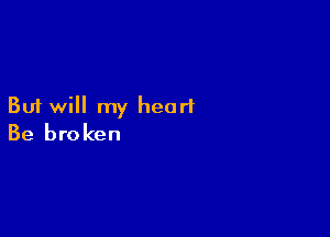 But will my heart

Be broken